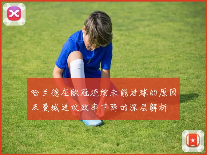 哈兰德在欧冠连续未能进球的原因及曼城进攻效率下降的深层解析