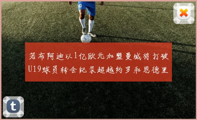 若布阿迪以1亿欧元加盟曼城将打破U19球员转会纪录超越约罗和恩德里克
