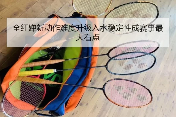 全红婵新动作难度升级入水稳定性成赛事最大看点